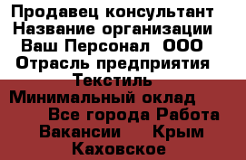 Продавец-консультант › Название организации ­ Ваш Персонал, ООО › Отрасль предприятия ­ Текстиль › Минимальный оклад ­ 38 000 - Все города Работа » Вакансии   . Крым,Каховское